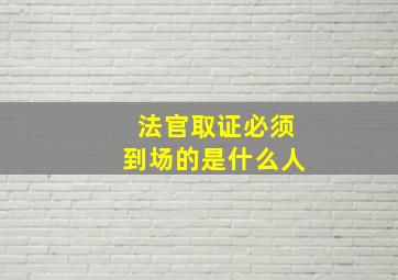 法官取证必须到场的是什么人