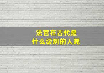 法官在古代是什么级别的人呢