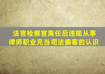 法官检察官离任后违规从事律师职业充当司法掮客的认识