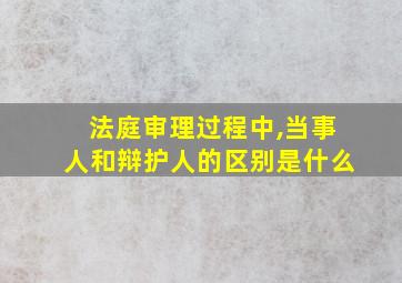 法庭审理过程中,当事人和辩护人的区别是什么