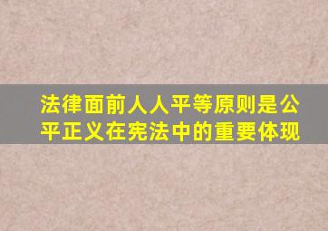 法律面前人人平等原则是公平正义在宪法中的重要体现