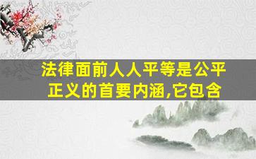 法律面前人人平等是公平正义的首要内涵,它包含