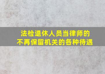 法检退休人员当律师的不再保留机关的各种待遇