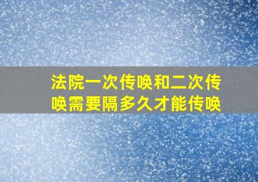 法院一次传唤和二次传唤需要隔多久才能传唤