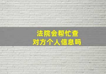 法院会帮忙查对方个人信息吗