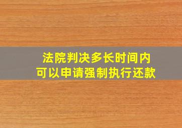 法院判决多长时间内可以申请强制执行还款