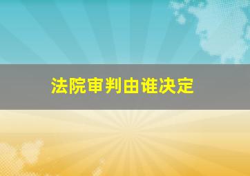 法院审判由谁决定