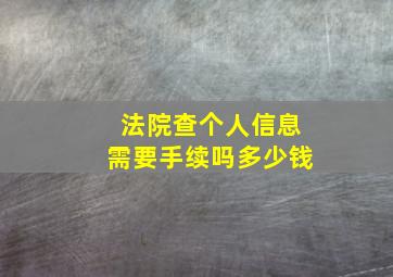 法院查个人信息需要手续吗多少钱