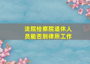 法院检察院退休人员能否到律所工作