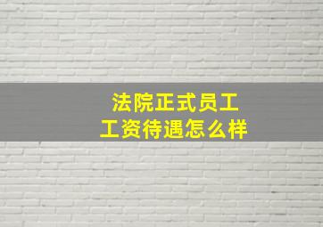 法院正式员工工资待遇怎么样