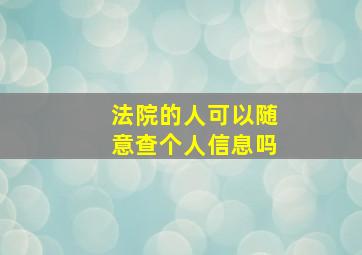 法院的人可以随意查个人信息吗