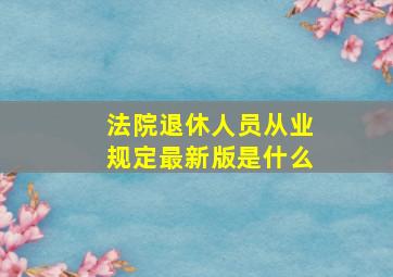 法院退休人员从业规定最新版是什么