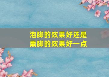 泡脚的效果好还是熏脚的效果好一点