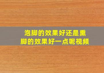 泡脚的效果好还是熏脚的效果好一点呢视频