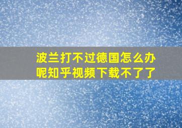 波兰打不过德国怎么办呢知乎视频下载不了了