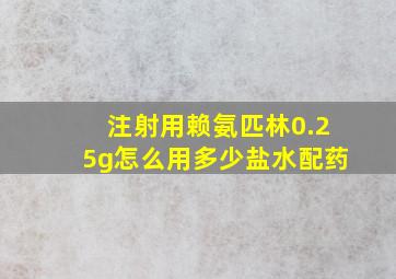 注射用赖氨匹林0.25g怎么用多少盐水配药