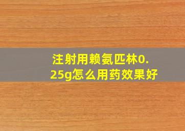 注射用赖氨匹林0.25g怎么用药效果好