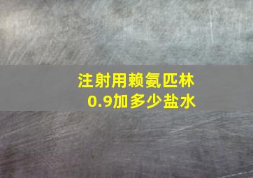 注射用赖氨匹林0.9加多少盐水