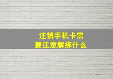 注销手机卡需要注意解绑什么