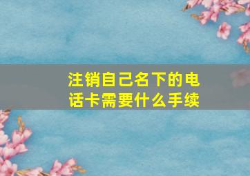 注销自己名下的电话卡需要什么手续