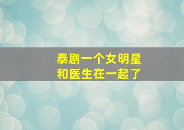 泰剧一个女明星和医生在一起了