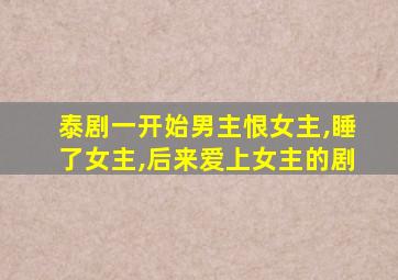 泰剧一开始男主恨女主,睡了女主,后来爱上女主的剧