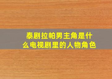 泰剧拉帕男主角是什么电视剧里的人物角色