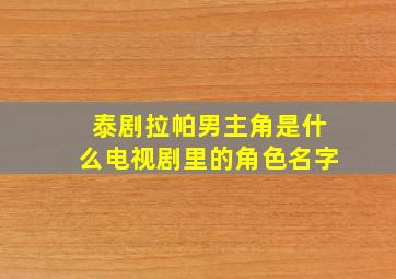 泰剧拉帕男主角是什么电视剧里的角色名字