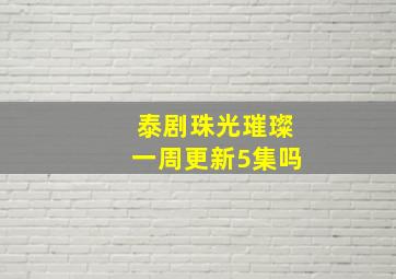 泰剧珠光璀璨一周更新5集吗