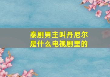 泰剧男主叫丹尼尔是什么电视剧里的