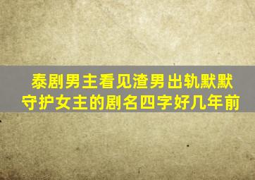 泰剧男主看见渣男出轨默默守护女主的剧名四字好几年前