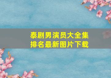 泰剧男演员大全集排名最新图片下载