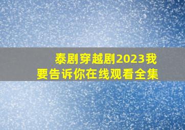 泰剧穿越剧2023我要告诉你在线观看全集