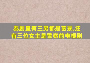 泰剧里有三男都是富豪,还有三位女主是警察的电视剧