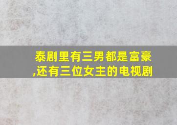 泰剧里有三男都是富豪,还有三位女主的电视剧