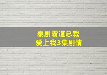 泰剧霸道总裁爱上我3集剧情