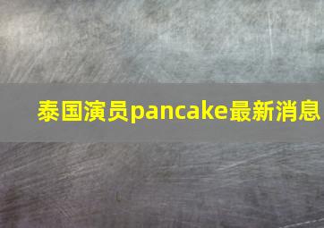 泰国演员pancake最新消息