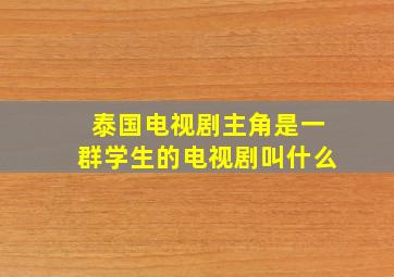 泰国电视剧主角是一群学生的电视剧叫什么