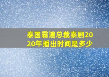 泰国霸道总裁泰剧2020年播出时间是多少