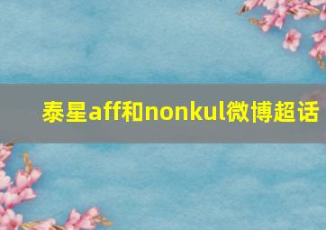 泰星aff和nonkul微博超话