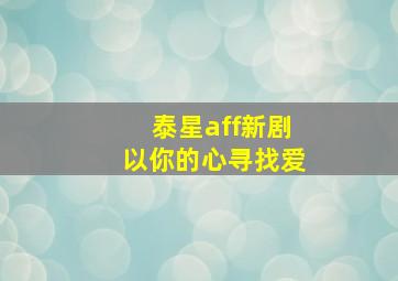 泰星aff新剧以你的心寻找爱