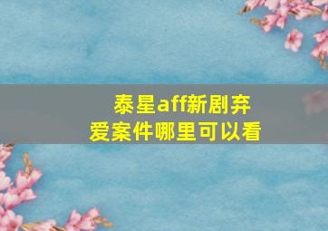 泰星aff新剧弃爱案件哪里可以看