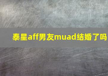 泰星aff男友muad结婚了吗