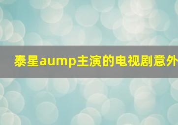 泰星aump主演的电视剧意外