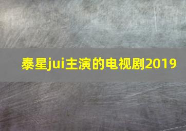 泰星jui主演的电视剧2019