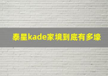 泰星kade家境到底有多壕