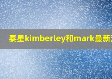 泰星kimberley和mark最新消息