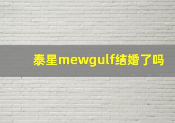 泰星mewgulf结婚了吗