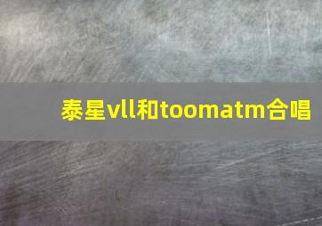 泰星vll和toomatm合唱