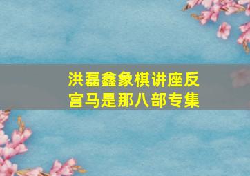 洪磊鑫象棋讲座反宫马是那八部专集